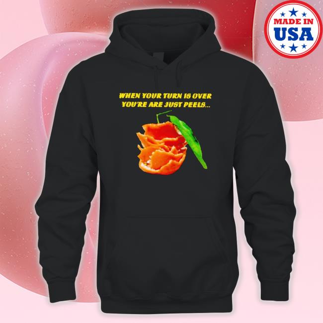 When Your Turn Is Over You’Re Are Just Peels Sweatshirt When Your Turn Is Over You’Re Are Just Peels Shirts