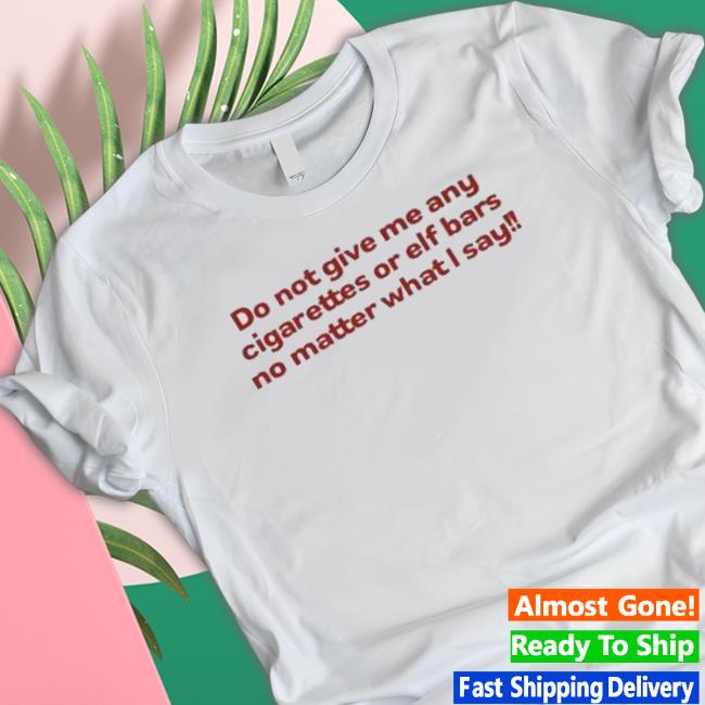 Do Not Give Me Any Cigarettes Or Elf Bars No Matter What I Say Hoodie Do Not Give Me Any Cigarettes Or Elf Bars No Matter What I Say T shirt