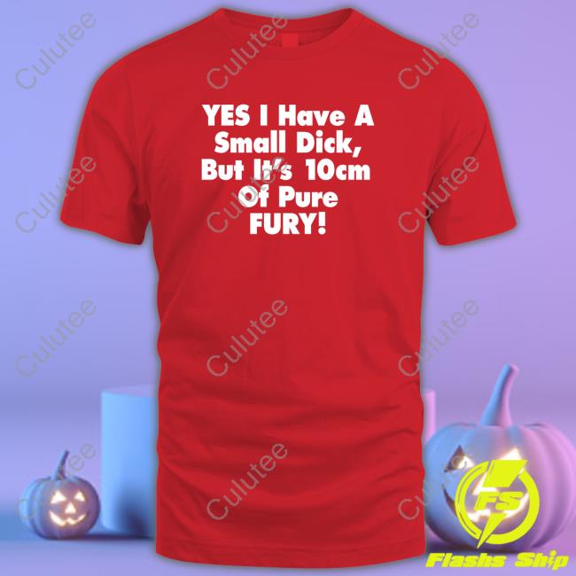 Yes I Have A Small Dick But It's 10Cm Of Pure Fury Tee Yes I Have A Small Dick But It's 10Cm Of Pure Fury Tees Shirts That Go Hard