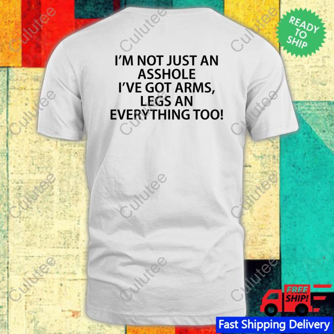 I'm Not Just An Asshole I've Got Arms Legs An Everything Too T-Shirt Shirts That Go Hard I'm Not Just An Asshole I've Got Arms Legs An Everything Too Tee