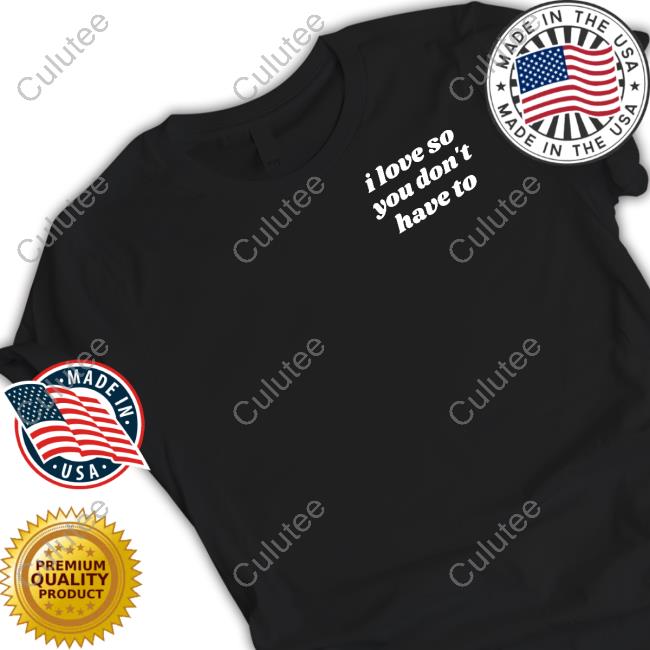 I Love So You Don't Have To Shirt