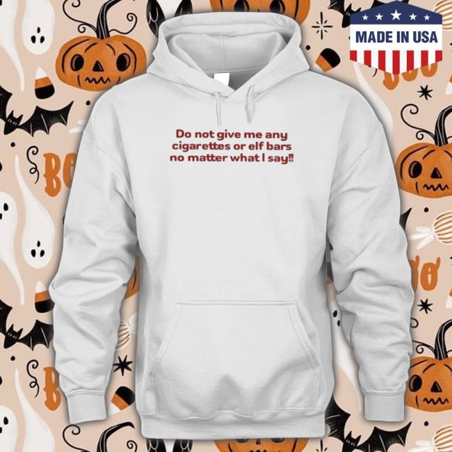 Do Not Give Me Any Cigarettes Or Elf Bars No Matter What I Say Hoodie Do Not Give Me Any Cigarettes Or Elf Bars No Matter What I Say Tee