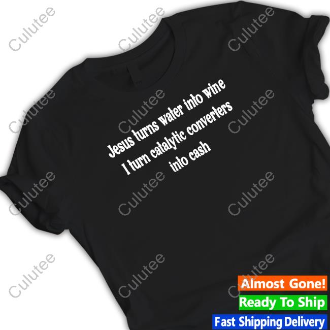 Shirts That Go Hard Jesus Turns Water Into Wine I Turn Catalytic Converters Into Cash T Shirt