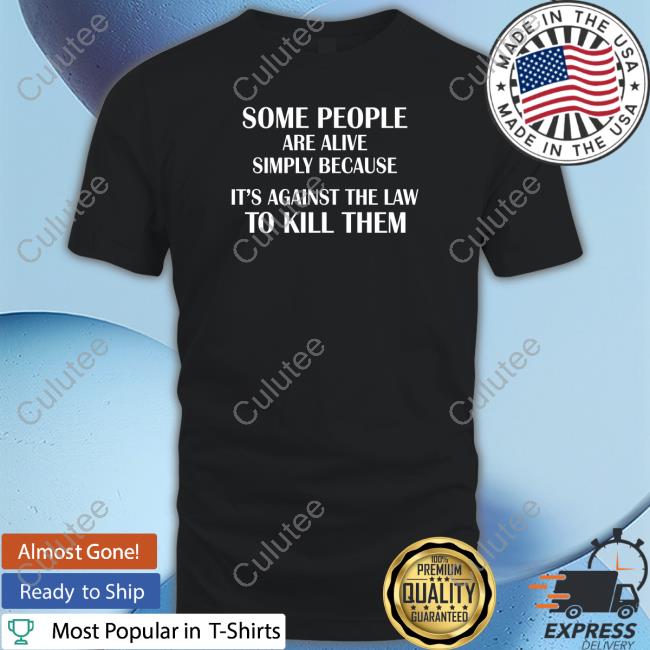Some People Are Alive Simply Because It's Against The Law To Kill Them T Shirt