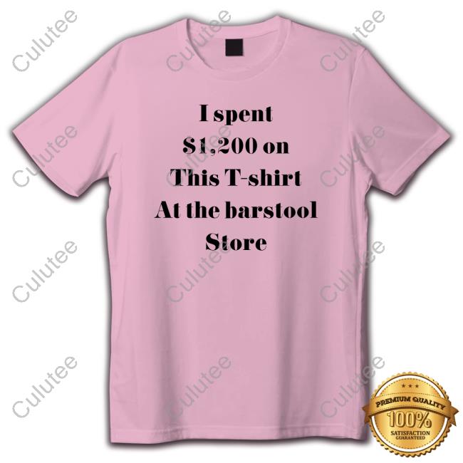 I Spent $1200 On This T-Shirt At The Barstool Store Tee Shirt