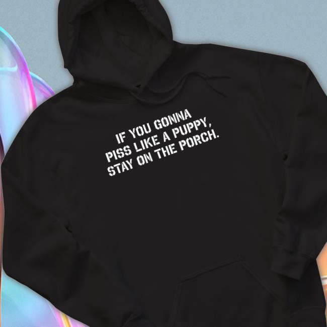 If You Gonna Piss Like A Puppy Stay On The Porch Hooded Sweatshirt