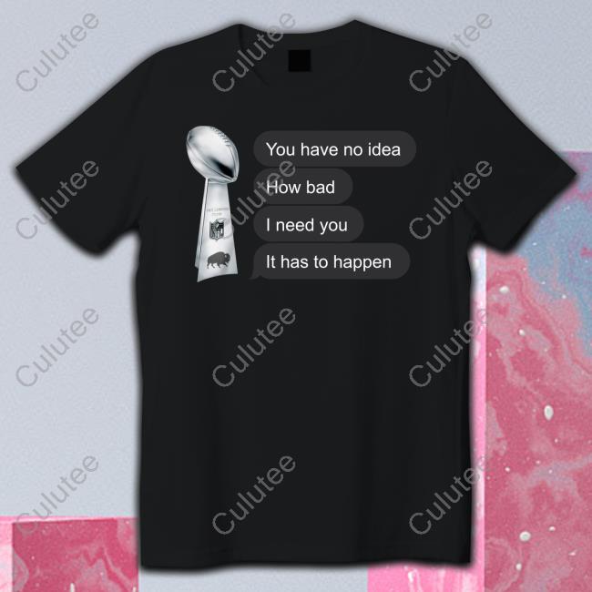 You Have No Idea How Bad I Need You It Has To Happen T Shirt