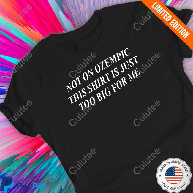 Not On Ozempic This Shirt Is Just Too Big For Me T Shirt
