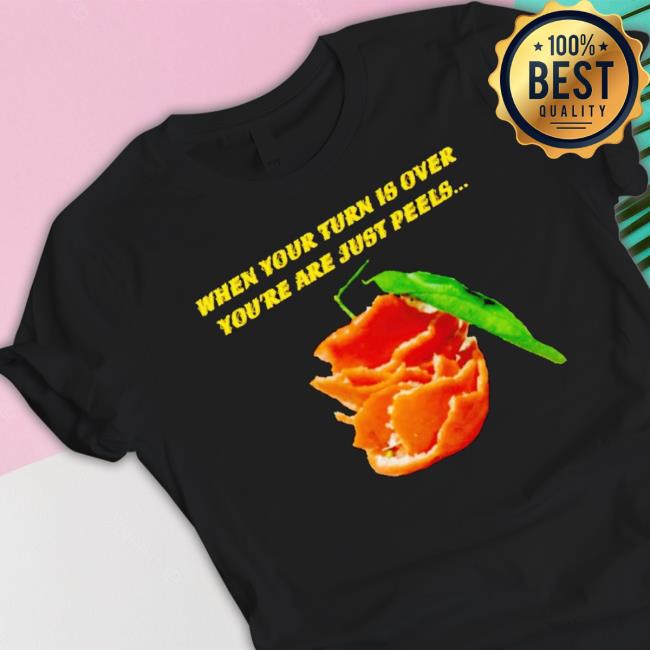 When Your Turn Is Over You’Re Are Just Peels Sweatshirt When Your Turn Is Over You’Re Are Just Peels T-shirt