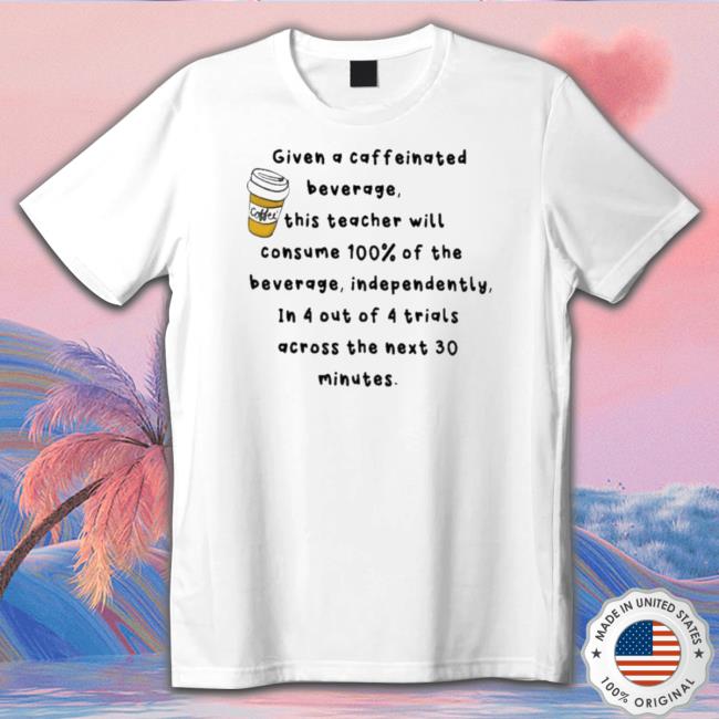 Given A Caffeinated Beverage This Teacher Will Consume 100% Of The Beverage Independently T- shirt