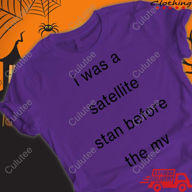 I Was A Satellite Stan Before The Mv Shirt I Was A Satellite Stan Before The Mv Shirt