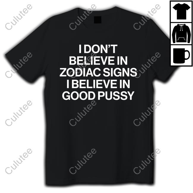 Mau P I Don't Believe In Zodiac Signs I Believe In Good Pussy Shirt