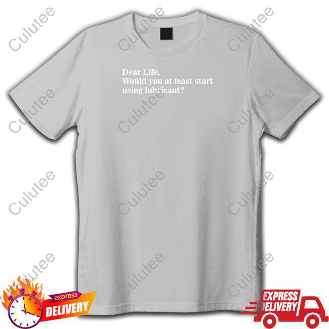 Official Suzy Emre Dear Life Would You At Least Start Using Lubricant Shirt
