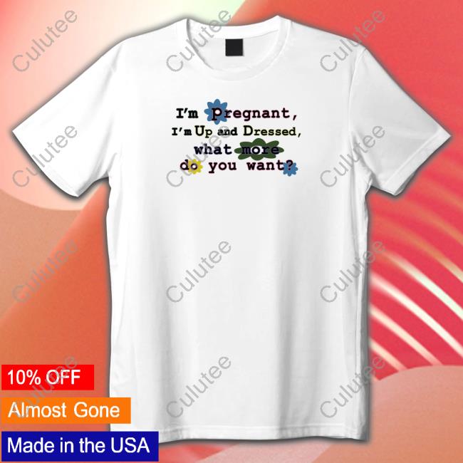 I'm Pregnant I'm Up And Dressed What More Do You Want Shirt White