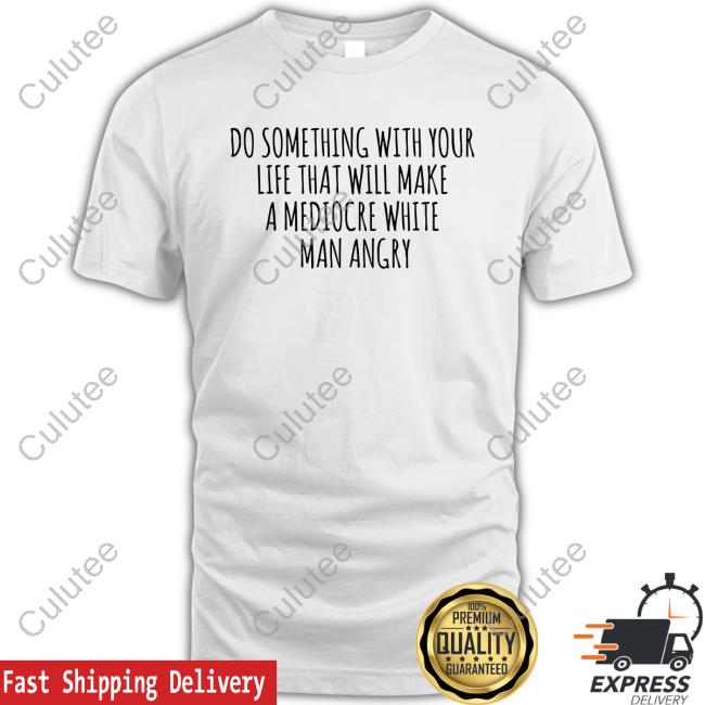 Official Do Something With Your Life That Will Make A Mediocre White Man Angry T Shirt
