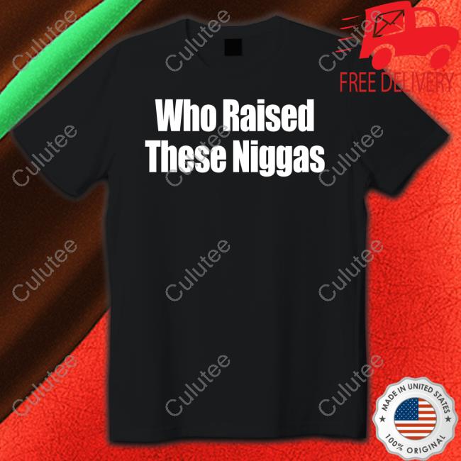 Who Raised These Niggas T Shirt
