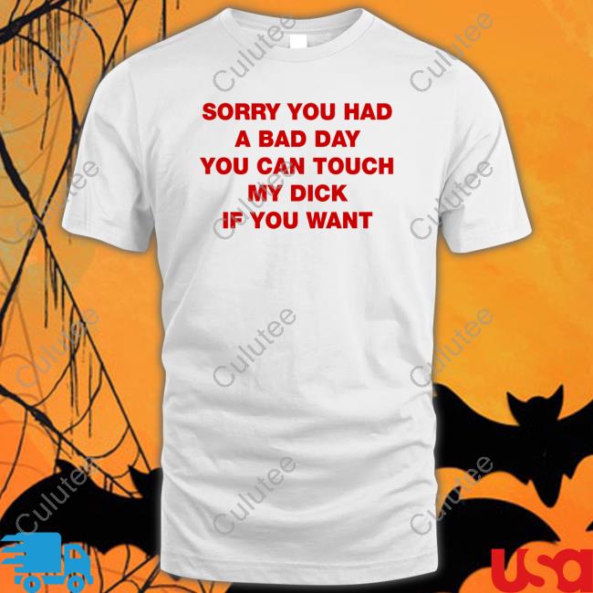 Official Sorry You Had A Bad Day You Can Touch My Dick If You Want T Shirt