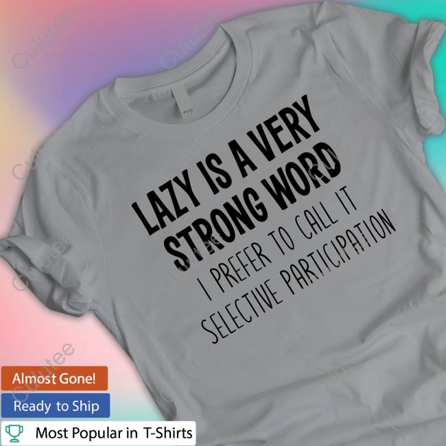 Official Lazy Is A Very Strong Word I Prefer To Call It Selective Participation Shirts