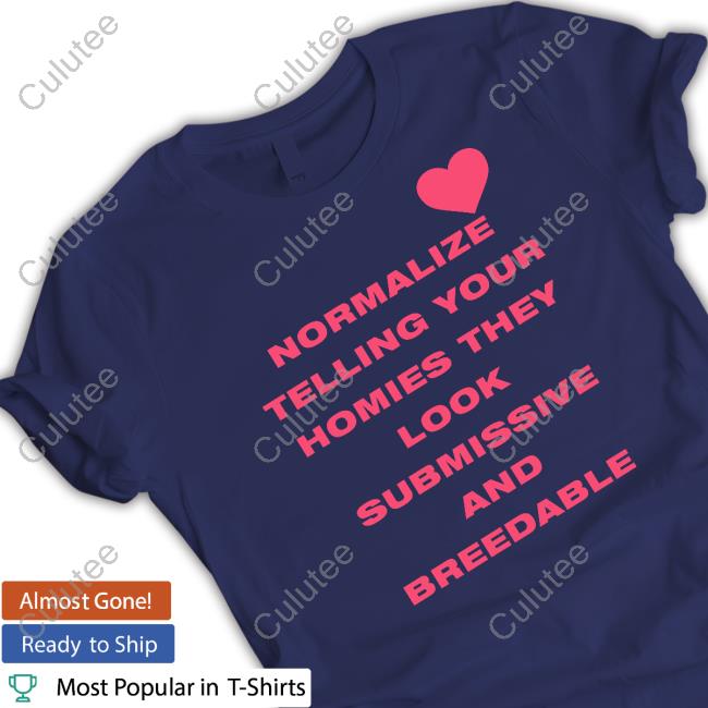 Normalize Telling Your Homies They Look Submissive And Breedable T Shirts