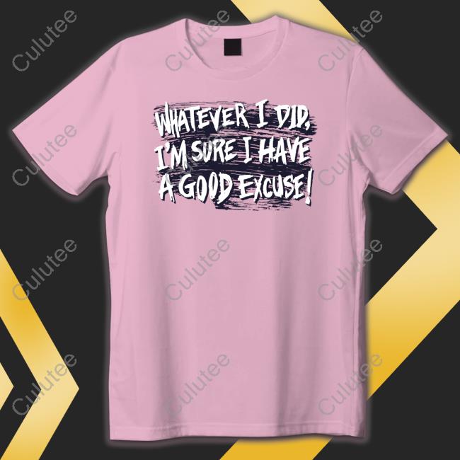 Whatever I Did I'm Sure I Have A Good Excuse Shirts Whatever I Did I'm Sure I Have A Good Excuse T Shirt Matt Watson