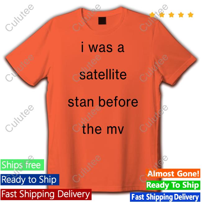 I Was A Satellite Stan Before The Mv Shirt I Was A Satellite Stan Before The Mv Shirt