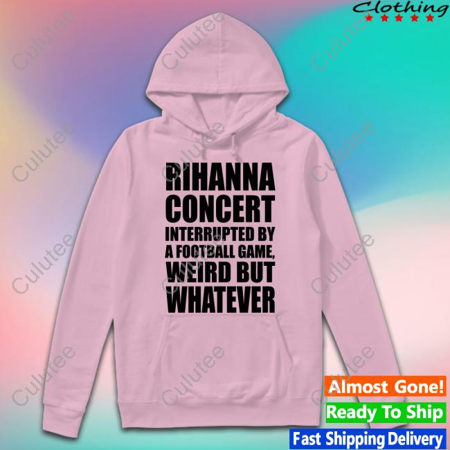 Rihanna Concert Interrupted By A Football Game Weird But Whatever Sweatshirt