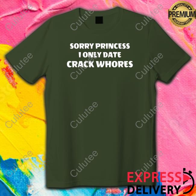 Sorry Princess I Only Date Crack Whores Shirt