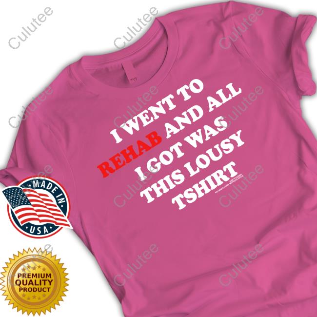 I Went To Rehab And All I Got Was This Lousy Tshirt I Went To Rehab And All I Got Was This Lousy Tshirt