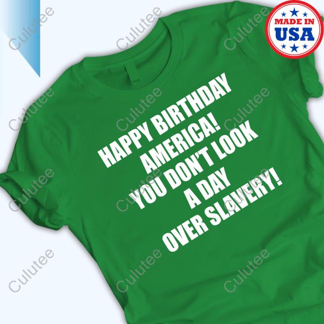 Happy Birthday America You Don't Look A Day Over Slavery Tee Shirt