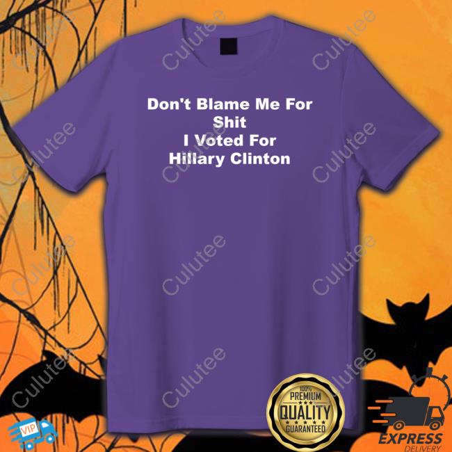Don't Blame Me For Shit I Voted For Hillary Clinton T Shirt