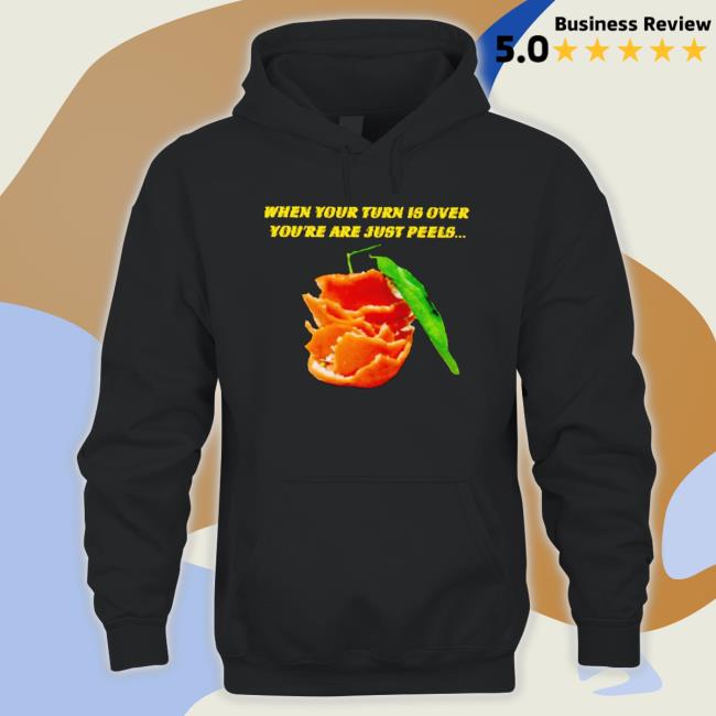 When Your Turn Is Over You’Re Are Just Peels Sweatshirt When Your Turn Is Over You’Re Are Just Peels Tee