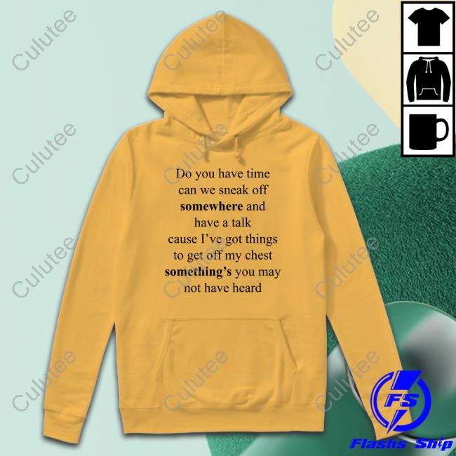 Do You Have Time Can We Sneak Off Somewhere And Have A Talk Cause I’Ve Got Things To Get Off My Chest Something’S You May Not Have Heard Shirts Official Do You Have Time Can We Sneak Off Somewhere And Have A Talk T Shirts
