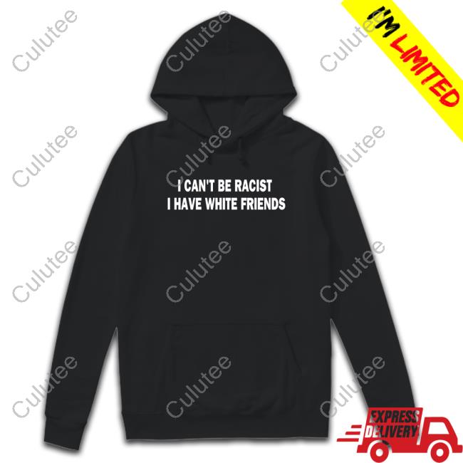 I Can't Be Racist I Have White Friends Tee