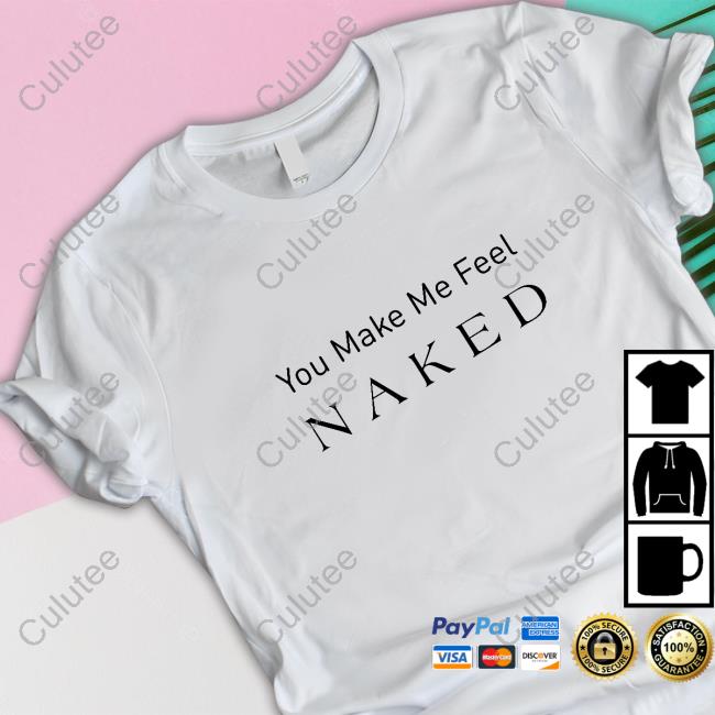 You Make Me Feel Naked T-Shirt