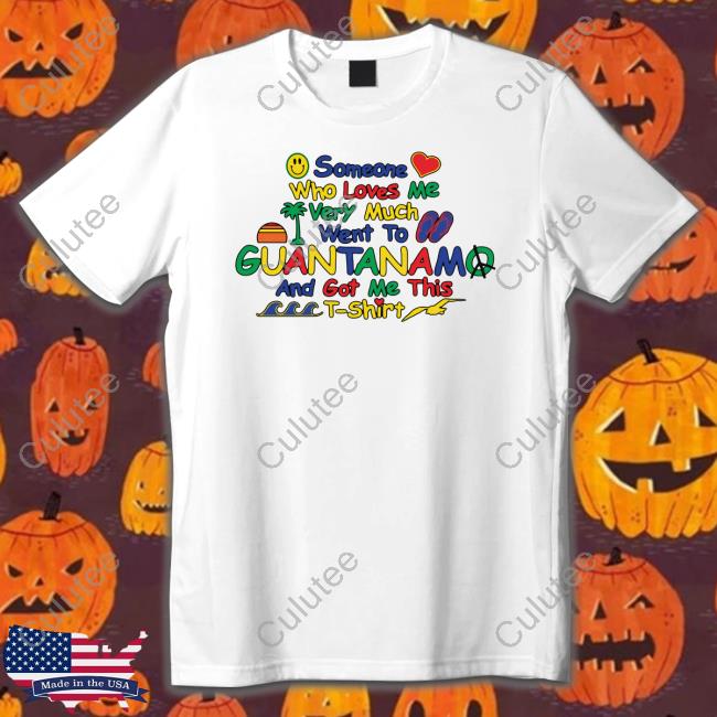 Shirts That Go Hard Someone Who Loves Very Much Me Went To Guantanamo And Got Me This Tee Shirt Thegoodshirts