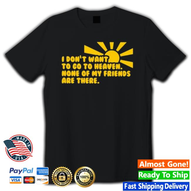 I Don’T Want To Go To Heaven None Of My Friends Are There Classic Shirt