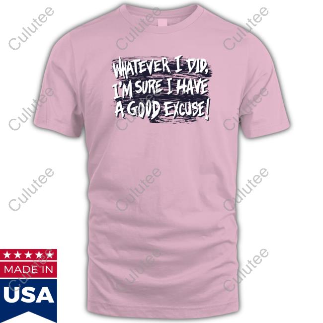 Whatever I Did I'm Sure I Have A Good Excuse Shirts Whatever I Did I'm Sure I Have A Good Excuse T Shirts Matt Watson