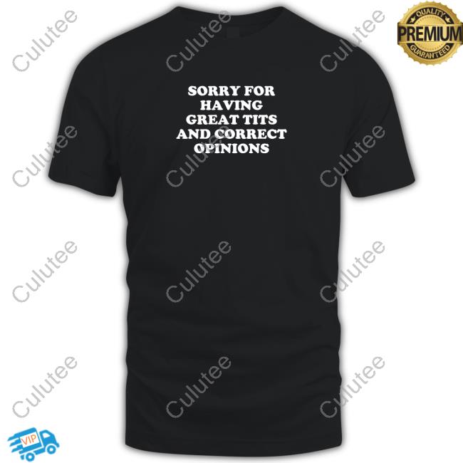 Official Sorry For Having Great Tits And Correct Opinions Shirts