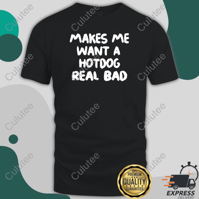 Shirts That Go Hard Makes Makes Me Want A Hotdog Real Bad Tee Shirt