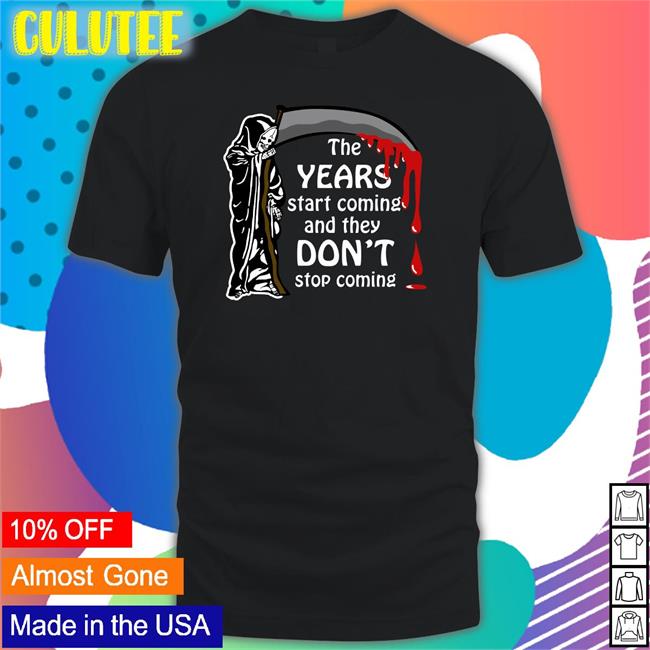 Shirts That Go Hard Thegoodshirts The Years Start Coming And They Don't Stop Coming T Shirt