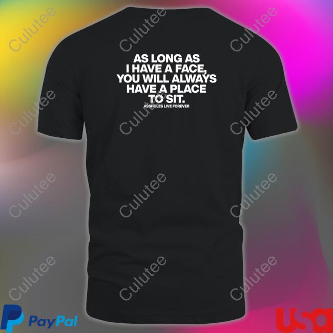 Shirts That Go Hard As Long As I Have A Face You Will Always Have A Place To Sit Assholes Live Forever Shirt