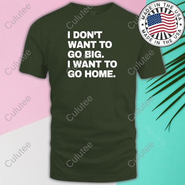 I Don't Want To Go Big I Want To Go Home T Shirt