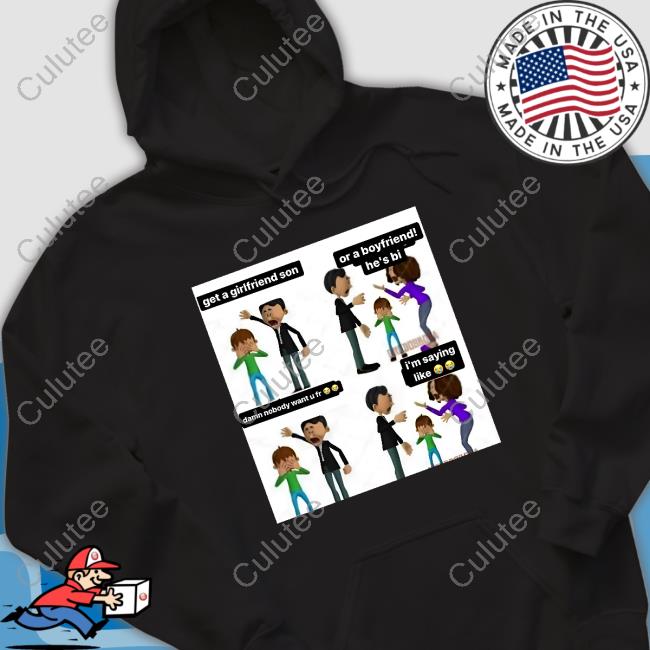 Official Get A Girlfriend Son Or A Boyfriend He's Bi Damn Nobody Want U Fr I'm Saying Like Shirt