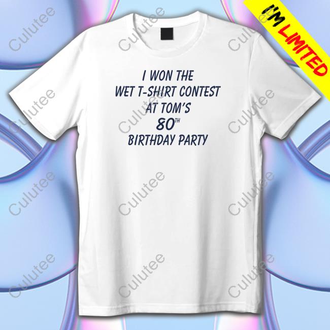 Shirtsthtgohard I Won The Wet T-Shirt Contest At Tom's 80Th Birthday Party Shirt