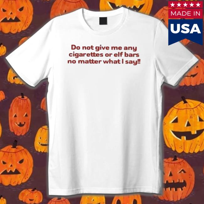 Do Not Give Me Any Cigarettes Or Elf Bars No Matter What I Say Hoodie Do Not Give Me Any Cigarettes Or Elf Bars No Matter What I Say New Shirt