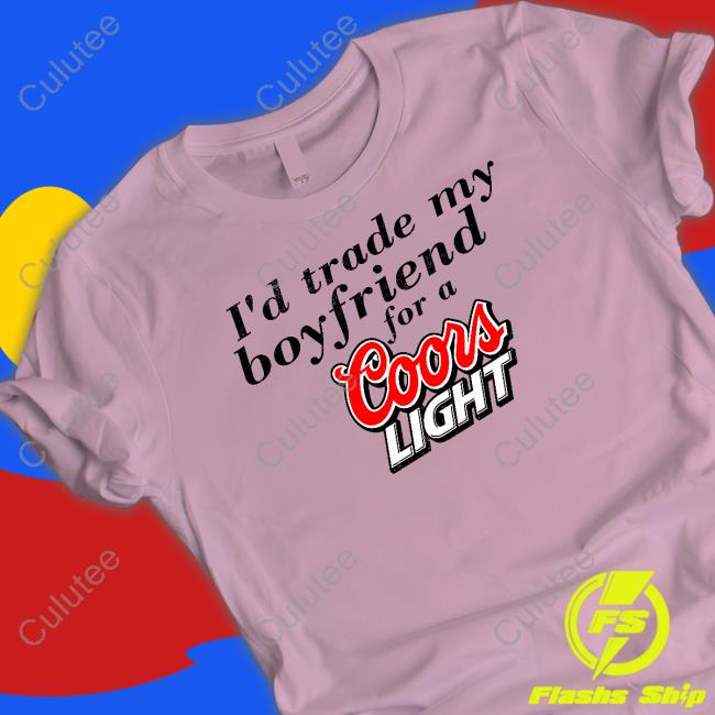 I'd Trade My Boyfriend For A Coors Light Shirt