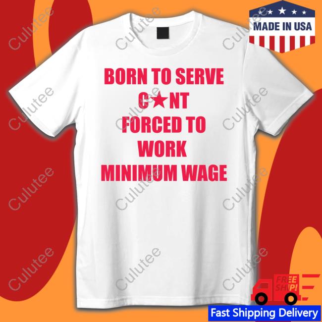 Born To Serve Cunt Forced To Work Minimum Wage T-Shirt