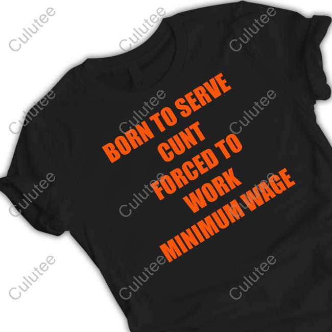Shirts That Go Hard Born To Serve Cunt Forced To Work Minimum Wage T Shirts