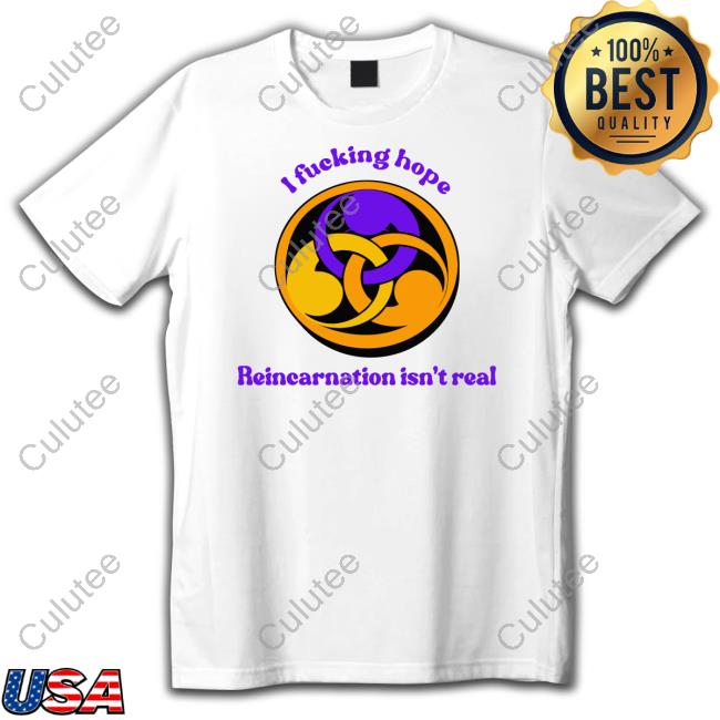 I Fucking Hope Reincarnation Isn't Real T Shirt