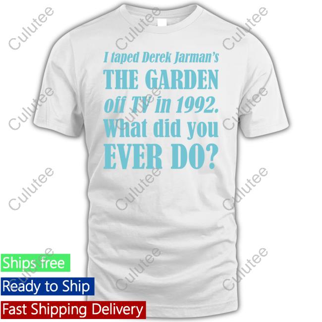 I Taped Derek Jarman’S The Garden Off Tv In 1992 What Did You Ever Do Shirts